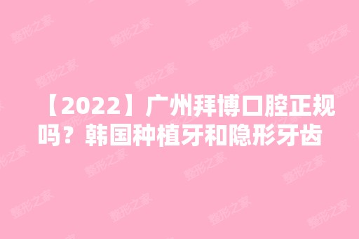 【2024】广州拜博口腔正规吗？韩国种植牙和隐形牙齿矫正价格有吗