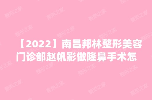 【2024】南昌邦林整形美容门诊部赵帆影做隆鼻手术怎么样？附医生简介|隆鼻手术案例