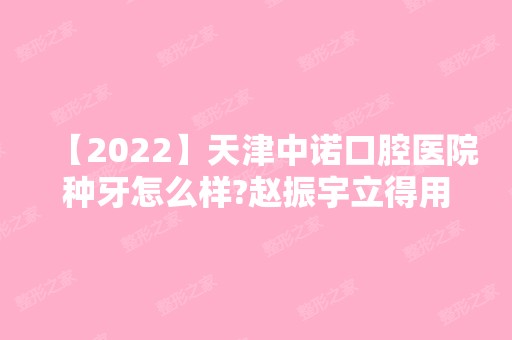 【2024】天津中诺口腔医院种牙怎么样?赵振宇立得用种植牙很可靠