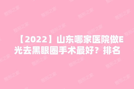 【2024】山东哪家医院做E光去黑眼圈手术比较好？排名榜整理5位医院大咖!翠玲、曹博士、