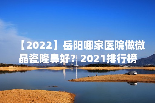 【2024】岳阳哪家医院做微晶瓷隆鼻好？2024排行榜前五这几家都有资质_含安岳奥黛丽美