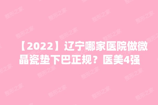 【2024】辽宁哪家医院做微晶瓷垫下巴正规？医美4强全新阵容一一介绍_整形价格查询！