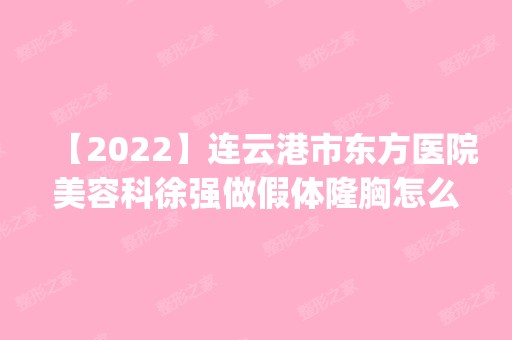 【2024】连云港市东方医院美容科徐强做假体隆胸怎么样？附医生简介|假体隆胸案例及