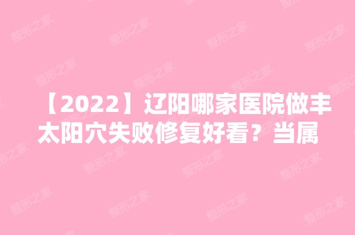 【2024】辽阳哪家医院做丰太阳穴失败修复好看？当属朱洪、智美好医、文圣区朱洪这三