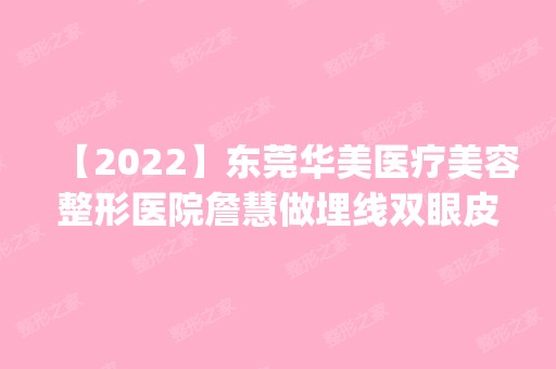 【2024】东莞华美医疗美容整形医院詹慧做埋线双眼皮怎么样？附医生简介|埋线双眼皮