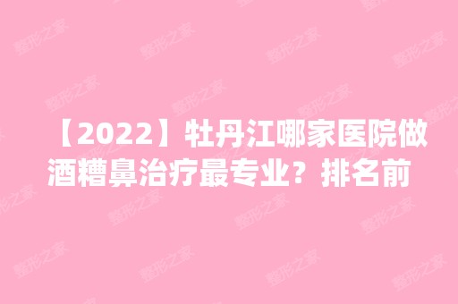 【2024】牡丹江哪家医院做酒糟鼻治疗哪家好？排名前五口碑医院盘点_王道仁、赵桂荣