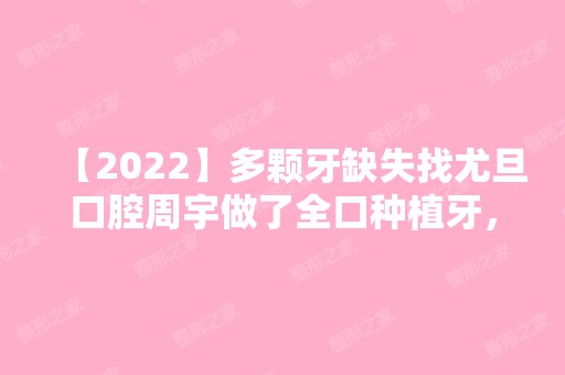 【2024】多颗牙缺失找尤旦口腔周宇做了全口种植牙，效果堪比真牙