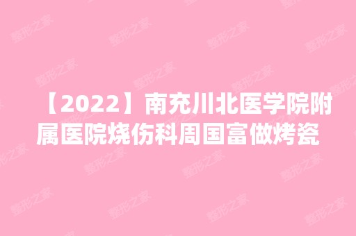 【2024】南充川北医学院附属医院烧伤科周国富做烤瓷牙怎么样？附医生简介|烤瓷牙案