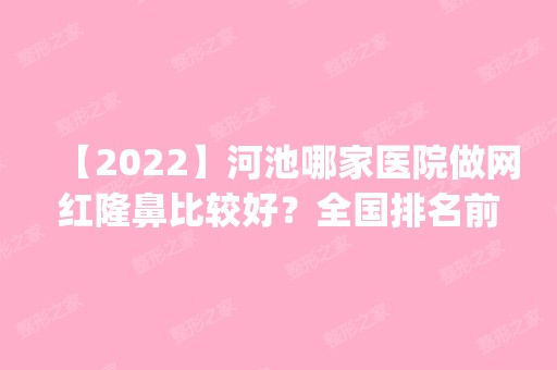 【2024】河池哪家医院做网红隆鼻比较好？全国排名前五医院来对比!价格(多少钱)参考！