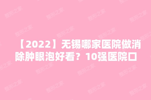 【2024】无锡哪家医院做消除肿眼泡好看？10强医院口碑特色各不同~价格收费合理！