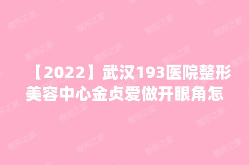 【2024】武汉193医院整形美容中心金贞爱做开眼角怎么样？附医生简介|开眼角案例及价