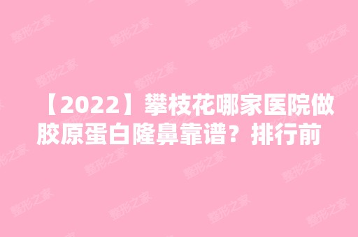 【2024】攀枝花哪家医院做胶原蛋白隆鼻靠谱？排行前三不仅看医院实力！