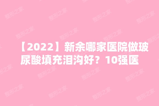 【2024】新余哪家医院做玻尿酸填充泪沟好？10强医院口碑特色各不同~价格收费合理！