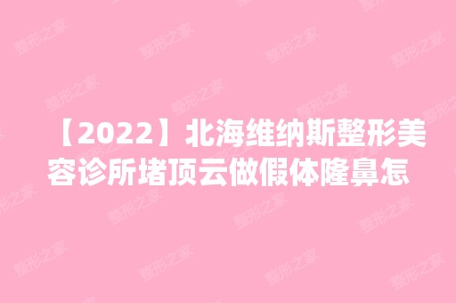 【2024】北海维纳斯整形美容诊所堵顶云做假体隆鼻怎么样？附医生简介|假体隆鼻案例