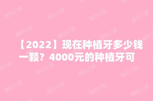 【2024】现在种植牙多少钱一颗？4000元的种植牙可靠吗？