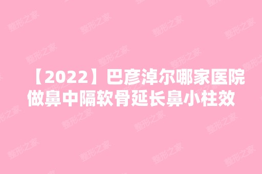 【2024】巴彦淖尔哪家医院做鼻中隔软骨延长鼻小柱效果比价好？排名前五口碑医院盘点