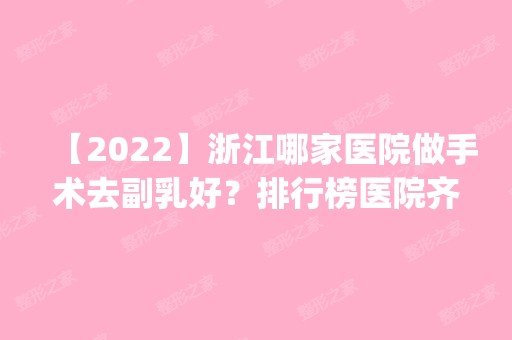 【2024】浙江哪家医院做手术去副乳好？排行榜医院齐聚_月集、杨氏鼻等一一公布口碑