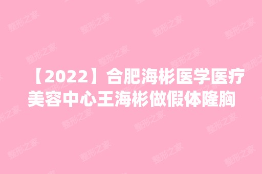 【2024】合肥海彬医学医疗美容中心王海彬做假体隆胸怎么样？附医生简介|假体隆胸案