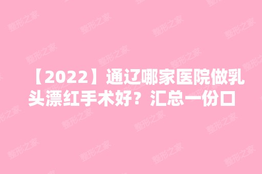 【2024】通辽哪家医院做乳头漂红手术好？汇总一份口碑医院排行榜前五点评!价格表全