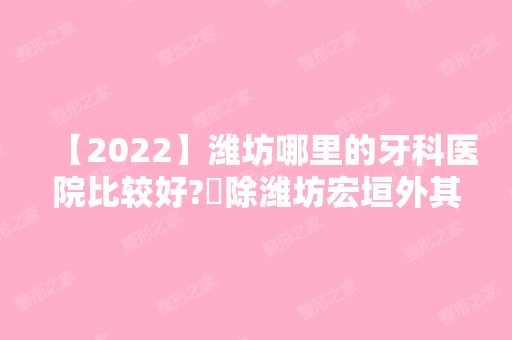 【2024】潍坊哪里的牙科医院比较好?​除潍坊宏垣外其他几家也不错