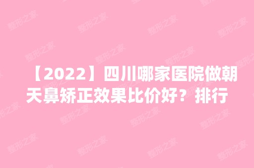 【2024】四川哪家医院做朝天鼻矫正效果比价好？排行榜医院齐聚_秀媛堂、高新紫藤花