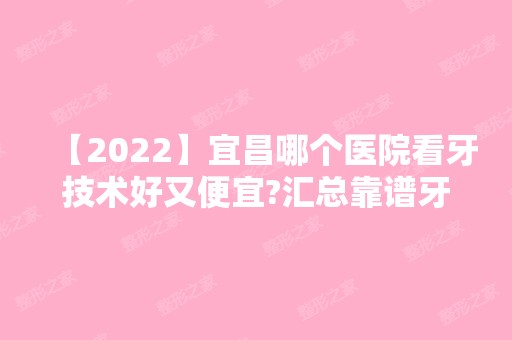 【2024】宜昌哪个医院看牙技术好又便宜?汇总靠谱牙科医院内附价格