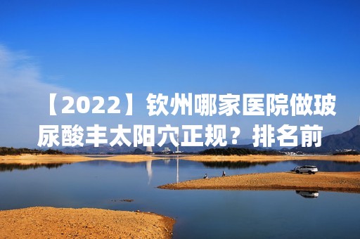 【2024】钦州哪家医院做玻尿酸丰太阳穴正规？排名前五口碑医院盘点_美漾东方、钦州