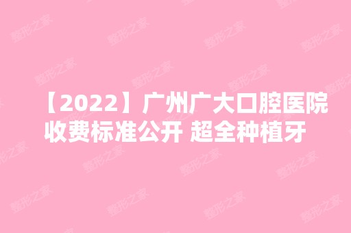 【2024】广州广大口腔医院收费标准公开 超全种植牙价目表请看这里!