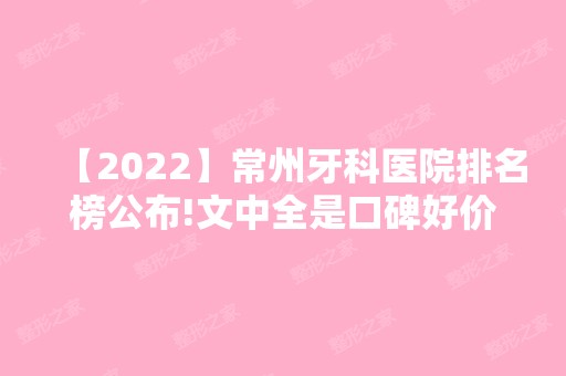 【2024】常州牙科医院排名榜公布!文中全是口碑好价格便宜口腔医院