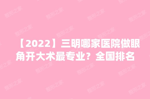 【2024】三明哪家医院做眼角开大术哪家好？全国排名前五医院来对比!价格(多少钱)参考