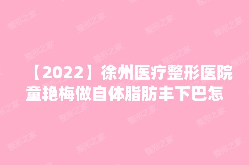 【2024】徐州医疗整形医院童艳梅做自体脂肪丰下巴怎么样？附医生简介|自体脂肪