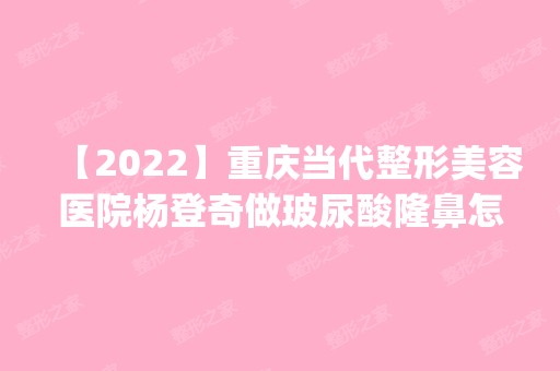 【2024】重庆当代整形美容医院杨登奇做玻尿酸隆鼻怎么样？附医生简介|玻尿酸隆鼻案