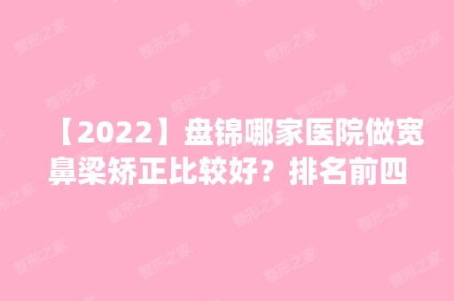 【2024】盘锦哪家医院做宽鼻梁矫正比较好？排名前四权威医美口碑盘点_含手术价格查