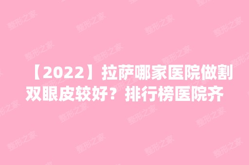 【2024】拉萨哪家医院做割双眼皮较好？排行榜医院齐聚_拉萨医学美容中心、医学等一