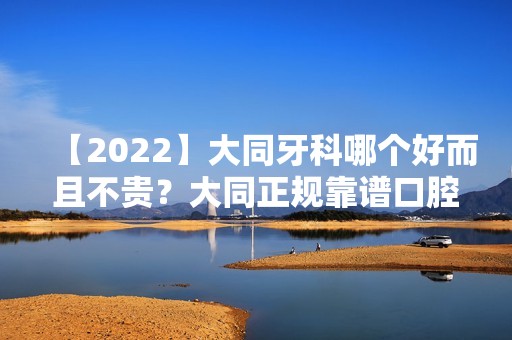 【2024】大同牙科哪个好而且不贵？大同正规靠谱口腔医院汇总