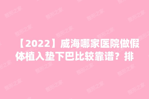 【2024】威海哪家医院做假体植入垫下巴比较靠谱？排名前五口碑医院盘点_睿辰医美、