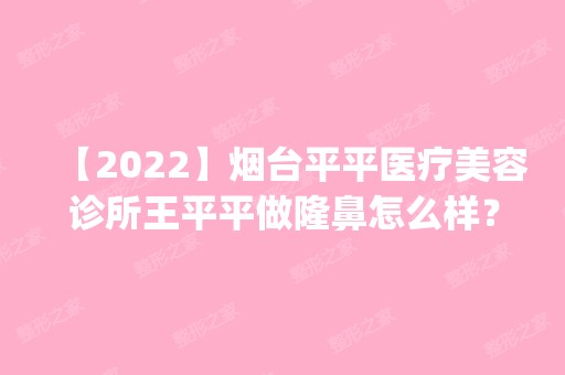 【2024】烟台平平医疗美容诊所王平平做隆鼻怎么样？附医生简介|隆鼻案例及价格表