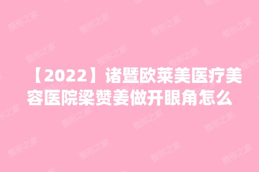 【2024】诸暨欧莱美医疗美容医院梁赞姜做开眼角怎么样？附医生简介|开眼角案例及价