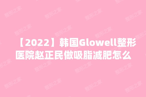 【2024】韩国Glowell整形医院赵正民做吸脂减肥怎么样？附医生简介|吸脂减肥案例及价格