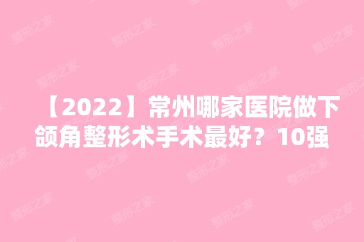 【2024】常州哪家医院做下颌角整形术手术比较好？10强医院口碑特色各不同~价格收费合理