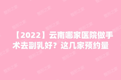 【2024】云南哪家医院做手术去副乳好？这几家预约量高口碑好_价格透明！