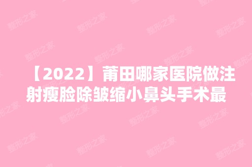 【2024】莆田哪家医院做注射瘦脸除皱缩小鼻头手术比较好？排行前三不仅看医院实力！