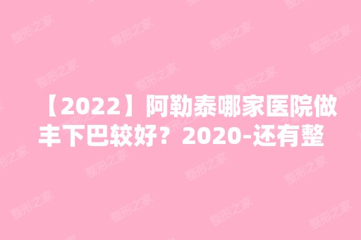 【2024】阿勒泰哪家医院做丰下巴较好？2024-还有整丰下巴价格案例参考哦!！