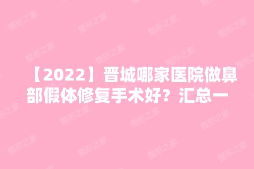 【2024】晋城哪家医院做鼻部假体修复手术好？汇总一份口碑医院排行榜前五点评!价格