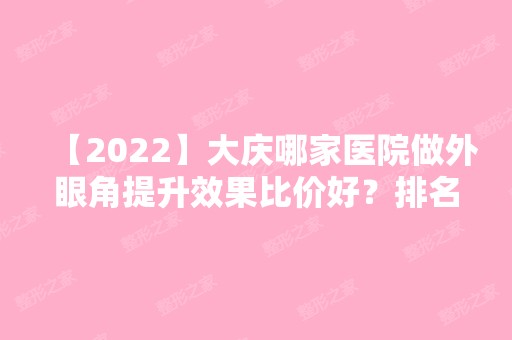 【2024】大庆哪家医院做外眼角提升效果比价好？排名榜整理5位医院大咖!华懿医美中心