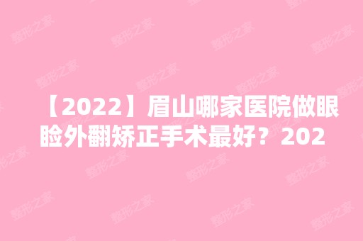 【2024】眉山哪家医院做眼睑外翻矫正手术比较好？2024-还有整眼睑外翻矫正价格案例参考