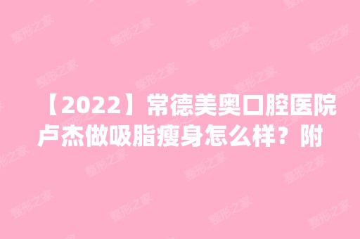 【2024】常德美奥口腔医院卢杰做吸脂瘦身怎么样？附医生简介|吸脂瘦身案例及价格表