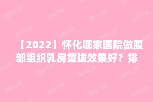 【2024】怀化哪家医院做腹部组织乳房重建效果好？排名前五医院评点_附手术价格查询