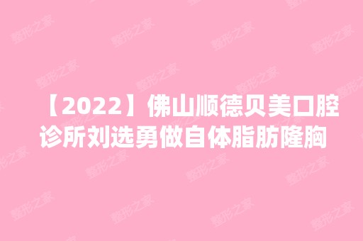 【2024】佛山顺德贝美口腔诊所刘选勇做自体脂肪隆胸怎么样？附医生简介|自体脂肪隆