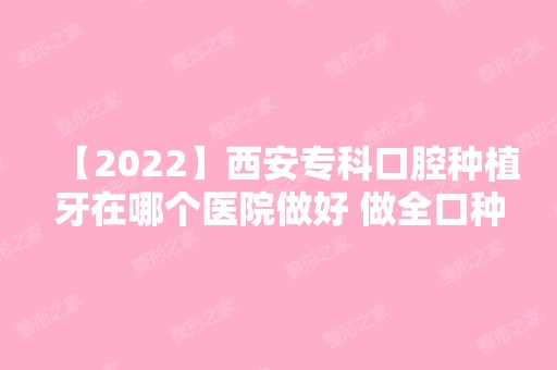 【2024】西安专科口腔种植牙在哪个医院做好 做全口种植的价格多少